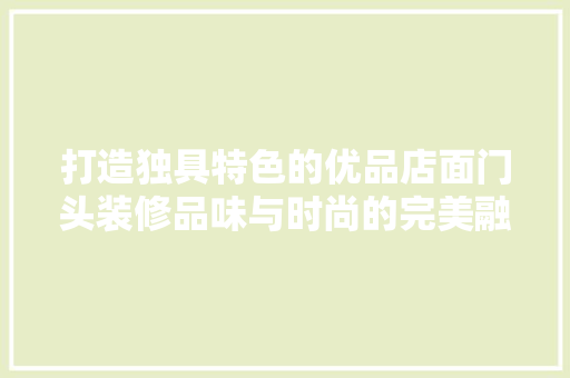 打造独具特色的优品店面门头装修品味与时尚的完美融合