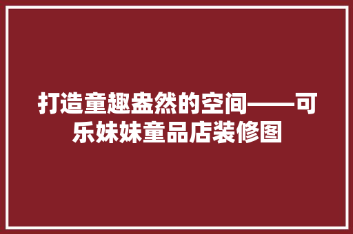 打造童趣盎然的空间——可乐妹妹童品店装修图 建筑法规