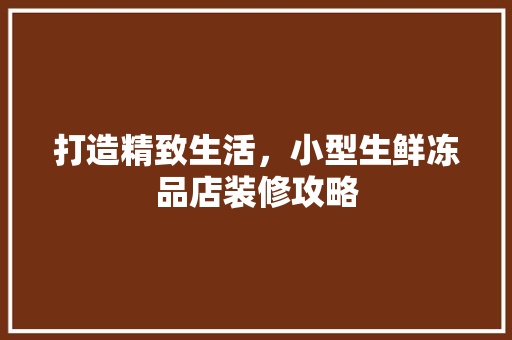 打造精致生活，小型生鲜冻品店装修攻略