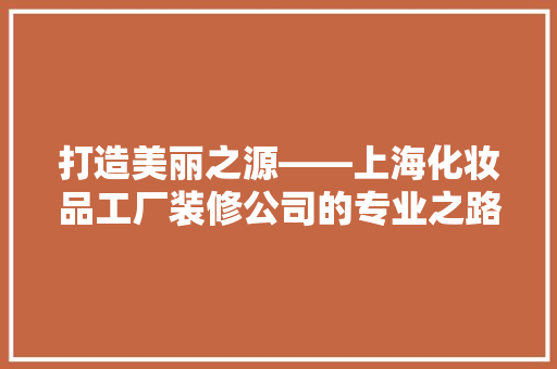 打造美丽之源——上海化妆品工厂装修公司的专业之路