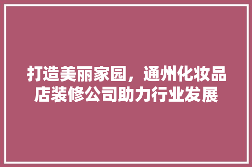打造美丽家园，通州化妆品店装修公司助力行业发展 建筑设计