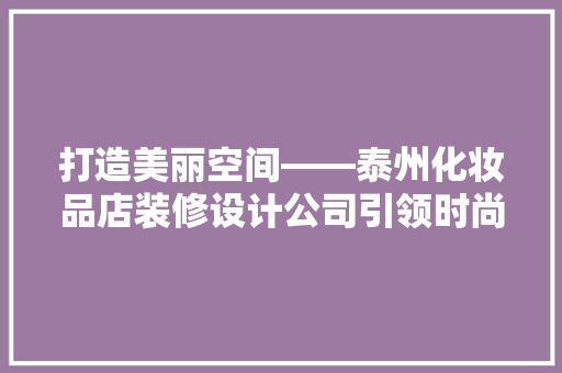 打造美丽空间——泰州化妆品店装修设计公司引领时尚潮流 建筑设计