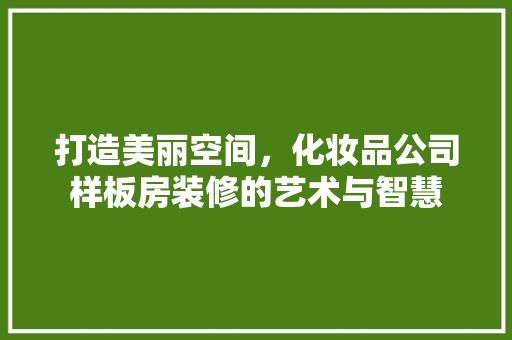 打造美丽空间，化妆品公司样板房装修的艺术与智慧