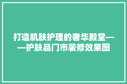 打造肌肤护理的奢华殿堂——护肤品门市装修效果图