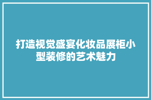 打造视觉盛宴化妆品展柜小型装修的艺术魅力