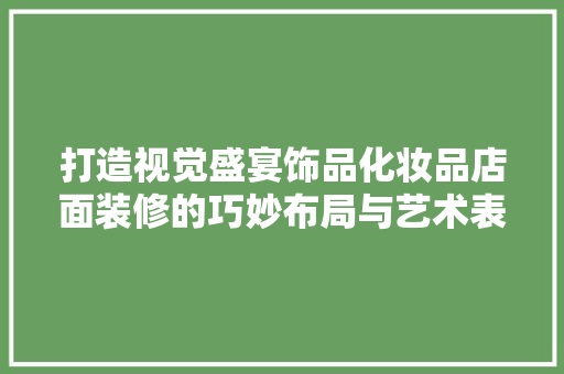 打造视觉盛宴饰品化妆品店面装修的巧妙布局与艺术表达