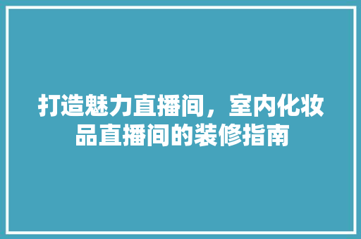 打造魅力直播间，室内化妆品直播间的装修指南