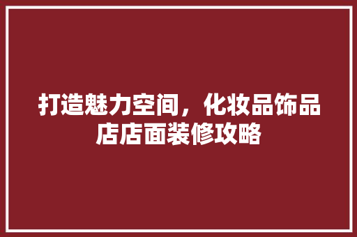 打造魅力空间，化妆品饰品店店面装修攻略