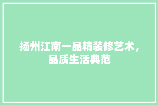 扬州江南一品精装修艺术，品质生活典范 新型材料