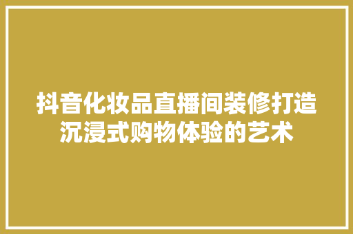 抖音化妆品直播间装修打造沉浸式购物体验的艺术
