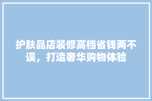 护肤品店装修高档省钱两不误，打造奢华购物体验 住宅建筑设计