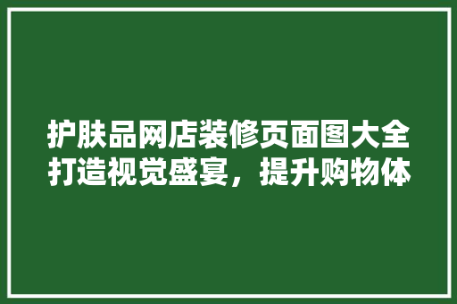 护肤品网店装修页面图大全打造视觉盛宴，提升购物体验 知识问答