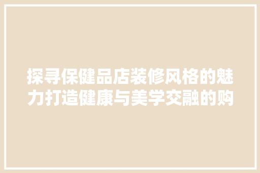 探寻保健品店装修风格的魅力打造健康与美学交融的购物空间