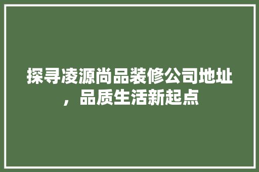 探寻凌源尚品装修公司地址，品质生活新起点
