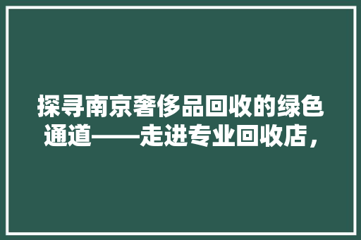 探寻南京奢侈品回收的绿色通道——走进专业回收店，让闲置奢侈品焕发新生