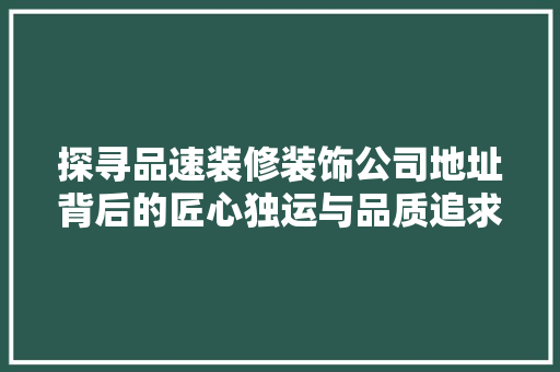 探寻品速装修装饰公司地址背后的匠心独运与品质追求