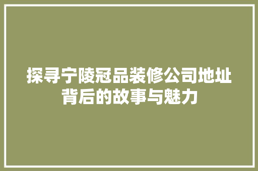 探寻宁陵冠品装修公司地址背后的故事与魅力