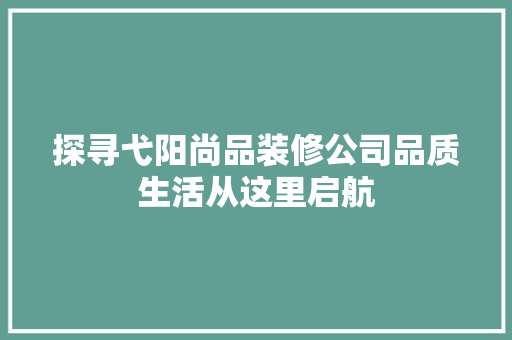 探寻弋阳尚品装修公司品质生活从这里启航
