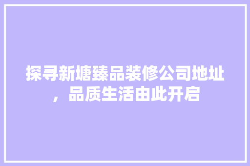 探寻新塘臻品装修公司地址，品质生活由此开启