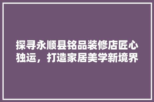 探寻永顺县铭品装修店匠心独运，打造家居美学新境界