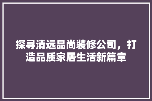 探寻清远品尚装修公司，打造品质家居生活新篇章