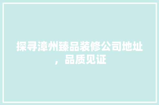 探寻漳州臻品装修公司地址，品质见证