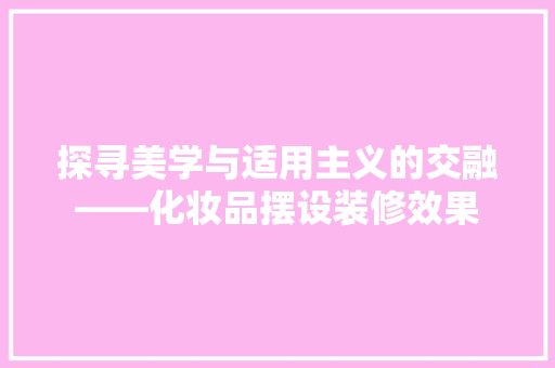 探寻美学与适用主义的交融——化妆品摆设装修效果 常用建材