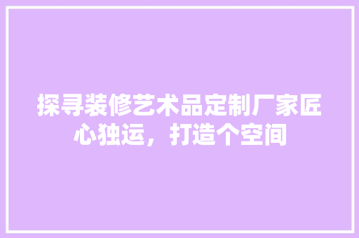 探寻装修艺术品定制厂家匠心独运，打造个空间 设计原则