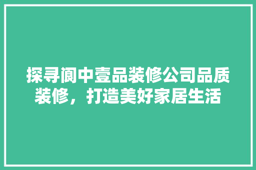 探寻阆中壹品装修公司品质装修，打造美好家居生活 建筑法规