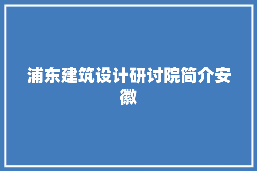 浦东建筑设计研讨院简介安徽 材料设备