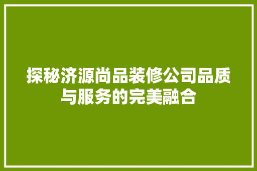 探秘济源尚品装修公司品质与服务的完美融合