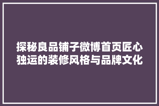 探秘良品铺子微博首页匠心独运的装修风格与品牌文化的完美融合