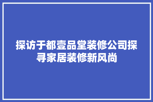 探访于都壹品堂装修公司探寻家居装修新风尚