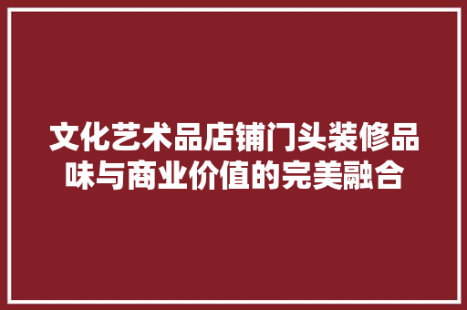 文化艺术品店铺门头装修品味与商业价值的完美融合