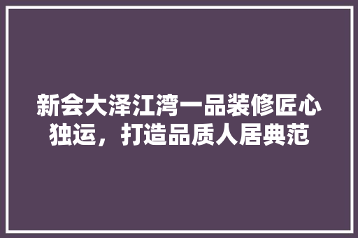 新会大泽江湾一品装修匠心独运，打造品质人居典范