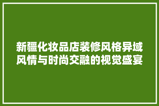 新疆化妆品店装修风格异域风情与时尚交融的视觉盛宴