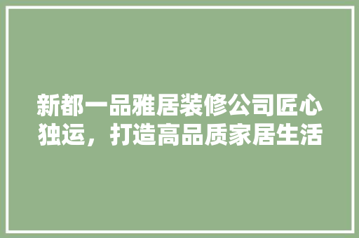 新都一品雅居装修公司匠心独运，打造高品质家居生活