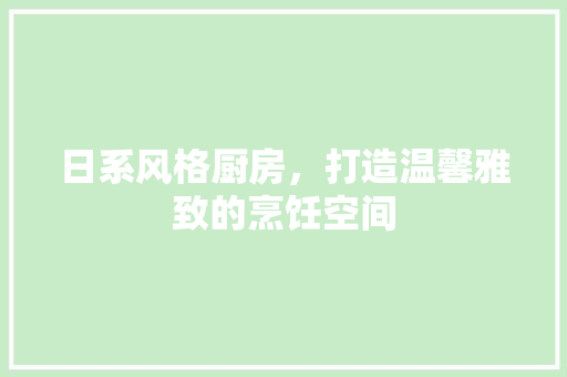 日系风格厨房，打造温馨雅致的烹饪空间