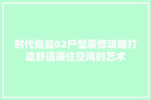 时代尚品02户型装修攻略打造舒适居住空间的艺术