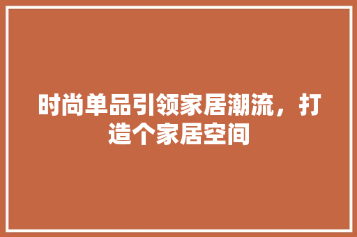 时尚单品引领家居潮流，打造个家居空间