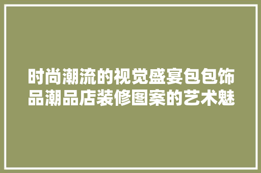 时尚潮流的视觉盛宴包包饰品潮品店装修图案的艺术魅力