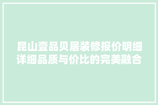 昆山壹品贝居装修报价明细详细品质与价比的完美融合
