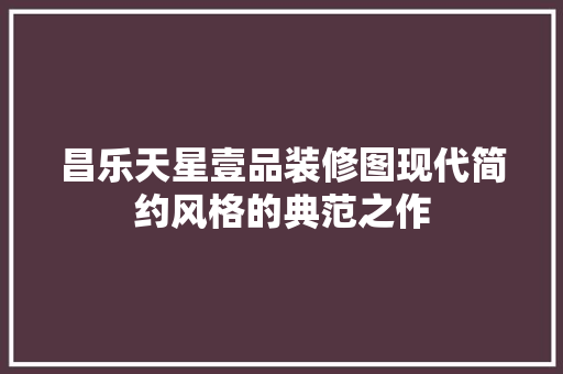 昌乐天星壹品装修图现代简约风格的典范之作