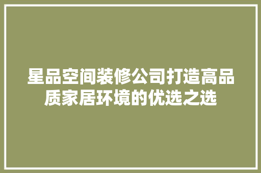 星品空间装修公司打造高品质家居环境的优选之选