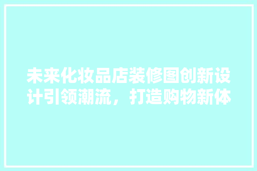 未来化妆品店装修图创新设计引领潮流，打造购物新体验