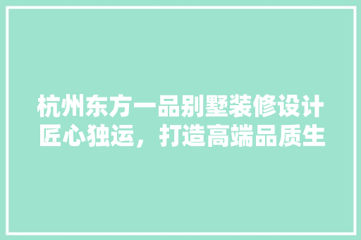 杭州东方一品别墅装修设计匠心独运，打造高端品质生活空间
