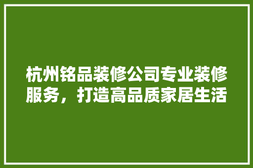 杭州铭品装修公司专业装修服务，打造高品质家居生活