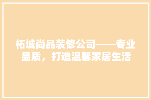 柘城尚品装修公司——专业品质，打造温馨家居生活
