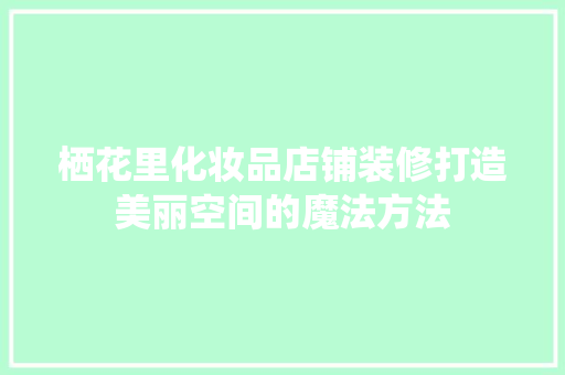 栖花里化妆品店铺装修打造美丽空间的魔法方法