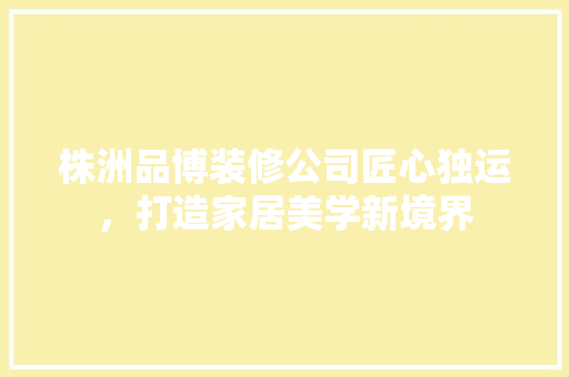 株洲品博装修公司匠心独运，打造家居美学新境界 住宅建筑设计